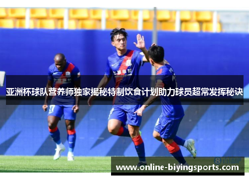 亚洲杯球队营养师独家揭秘特制饮食计划助力球员超常发挥秘诀