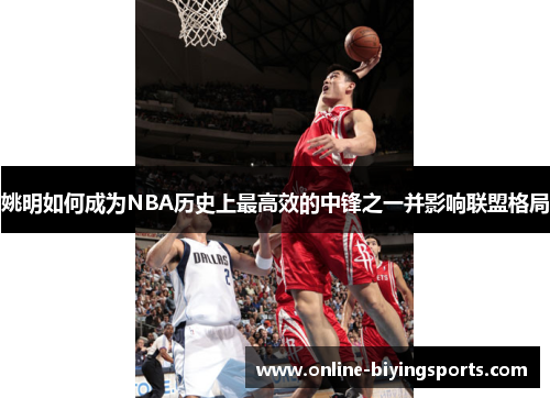 姚明如何成为NBA历史上最高效的中锋之一并影响联盟格局