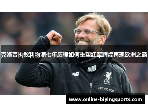 克洛普执教利物浦七年历程如何重塑红军辉煌再现欧洲之巅
