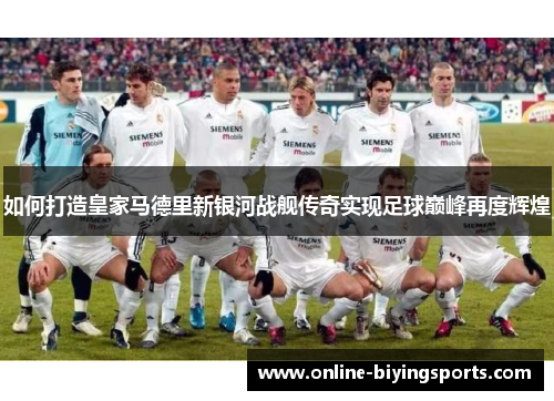 如何打造皇家马德里新银河战舰传奇实现足球巅峰再度辉煌