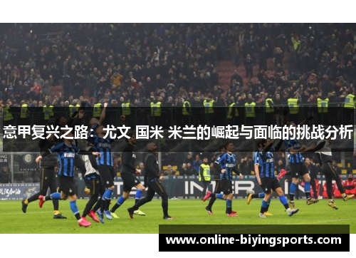 意甲复兴之路：尤文 国米 米兰的崛起与面临的挑战分析