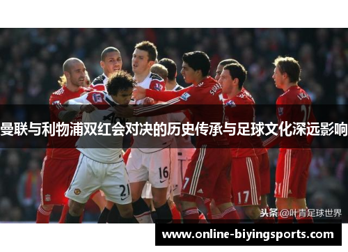 曼联与利物浦双红会对决的历史传承与足球文化深远影响