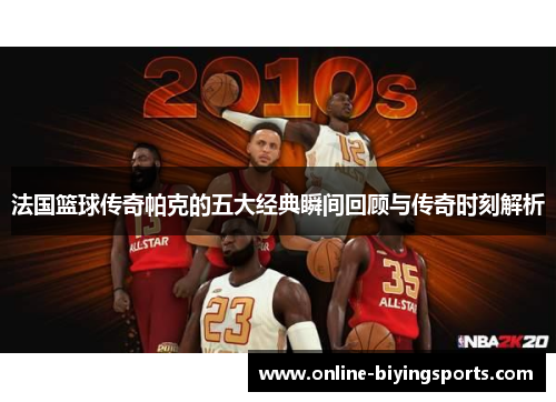法国篮球传奇帕克的五大经典瞬间回顾与传奇时刻解析