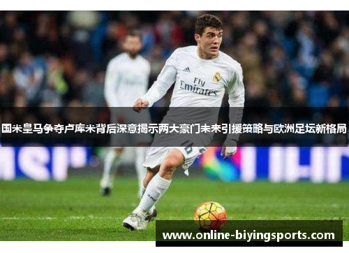 国米皇马争夺卢库米背后深意揭示两大豪门未来引援策略与欧洲足坛新格局