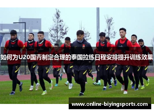 如何为U20国青制定合理的泰国拉练日程安排提升训练效果