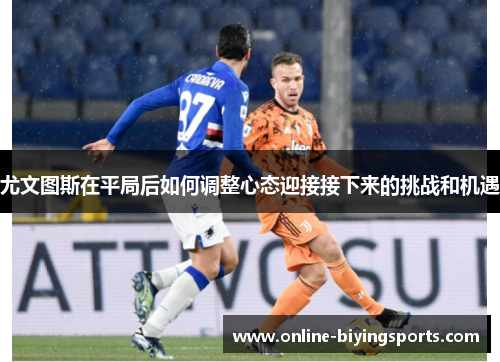 尤文图斯在平局后如何调整心态迎接接下来的挑战和机遇