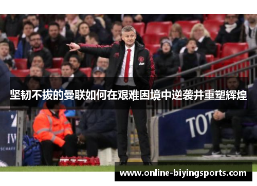 坚韧不拔的曼联如何在艰难困境中逆袭并重塑辉煌