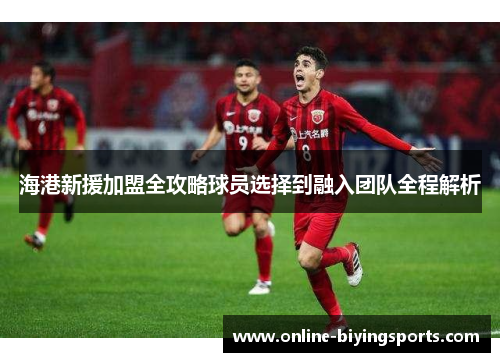 海港新援加盟全攻略球员选择到融入团队全程解析