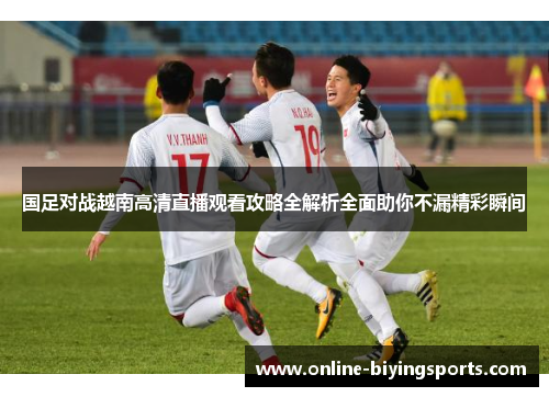 国足对战越南高清直播观看攻略全解析全面助你不漏精彩瞬间