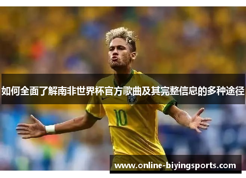 如何全面了解南非世界杯官方歌曲及其完整信息的多种途径