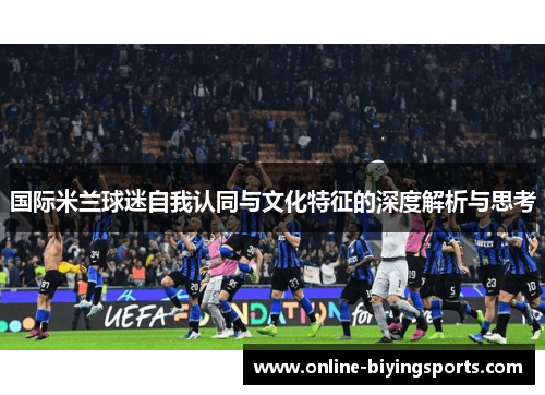 国际米兰球迷自我认同与文化特征的深度解析与思考