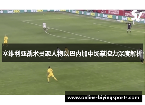 塞维利亚战术灵魂人物以巴内加中场掌控力深度解析