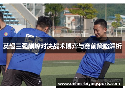 英超三强巅峰对决战术博弈与赛前策略解析