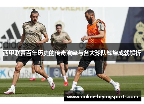 西甲联赛百年历史的传奇演绎与各大球队辉煌成就解析 西甲联赛百年历史的传奇演绎与各大球队辉煌成就解析