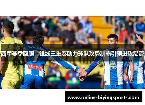 西甲赛季回顾:锋线三重奏助力球队攻势制霸引领进攻潮流 西甲赛季回顾:锋线三重奏助力球队攻势制霸引领进攻潮流