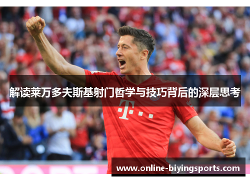 解读莱万多夫斯基射门哲学与技巧背后的深层思考 解读莱万多夫斯基射门哲学与技巧背后的深层思考