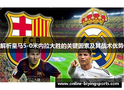 解析皇马5-0米内拉大胜的关键因素及其战术优势 解析皇马5-0米内拉大胜的关键因素及其战术优势