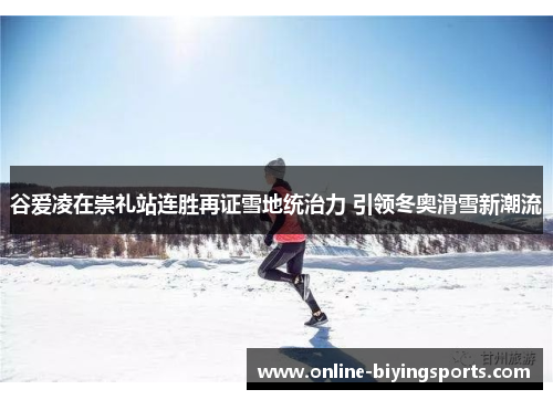 谷爱凌在崇礼站连胜再证雪地统治力 引领冬奥滑雪新潮流 谷爱凌在崇礼站连胜再证雪地统治力 引领冬奥滑雪新潮流
