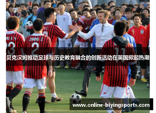 贝克汉姆推动足球与历史教育融合的创新活动在英国掀起热潮 贝克汉姆推动足球与历史教育融合的创新活动在英国掀起热潮