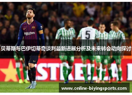 贝蒂斯与巴伊切蒂奇谈判最新进展分析及未来转会动向探讨 贝蒂斯与巴伊切蒂奇谈判最新进展分析及未来转会动向探讨