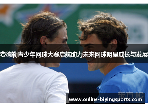 费德勒青少年网球大赛启航助力未来网球明星成长与发展 费德勒青少年网球大赛启航助力未来网球明星成长与发展