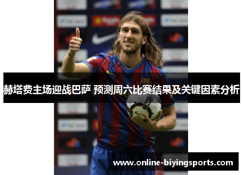 赫塔费主场迎战巴萨 预测周六比赛结果及关键因素分析 赫塔费主场迎战巴萨 预测周六比赛结果及关键因素分析
