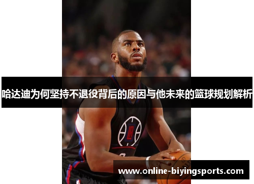 哈达迪为何坚持不退役背后的原因与他未来的篮球规划解析 哈达迪为何坚持不退役背后的原因与他未来的篮球规划解析