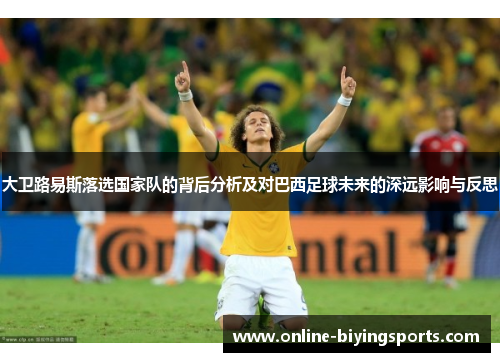 大卫路易斯落选国家队的背后分析及对巴西足球未来的深远影响与反思 大卫路易斯落选国家队的背后分析及对巴西足球未来的深远影响与反思