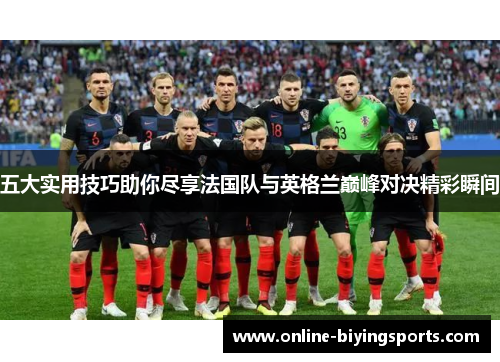 五大实用技巧助你尽享法国队与英格兰巅峰对决精彩瞬间 五大实用技巧助你尽享法国队与英格兰巅峰对决精彩瞬间