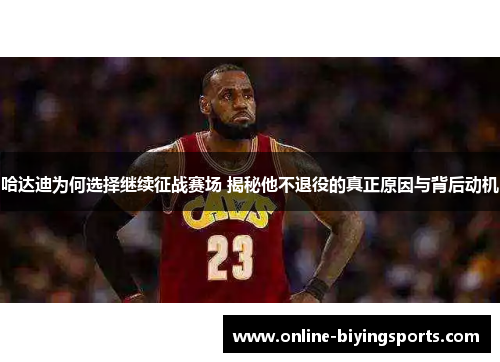 哈达迪为何选择继续征战赛场 揭秘他不退役的真正原因与背后动机 哈达迪为何选择继续征战赛场 揭秘他不退役的真正原因与背后动机