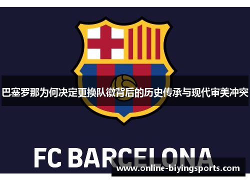 巴塞罗那为何决定更换队徽背后的历史传承与现代审美冲突 巴塞罗那为何决定更换队徽背后的历史传承与现代审美冲突