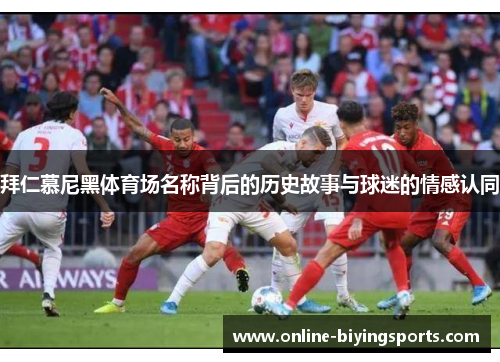 拜仁慕尼黑体育场名称背后的历史故事与球迷的情感认同 拜仁慕尼黑体育场名称背后的历史故事与球迷的情感认同