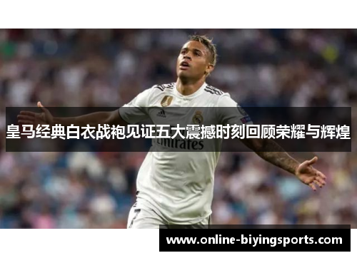 皇马经典白衣战袍见证五大震撼时刻回顾荣耀与辉煌