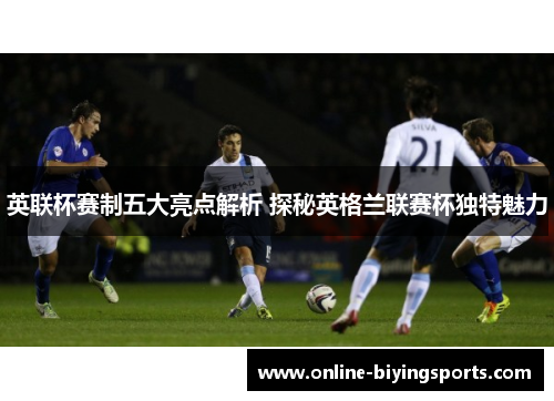 英联杯赛制五大亮点解析 探秘英格兰联赛杯独特魅力