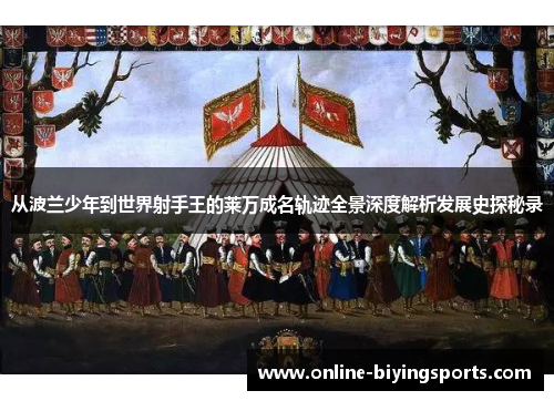 从波兰少年到世界射手王的莱万成名轨迹全景深度解析发展史探秘录