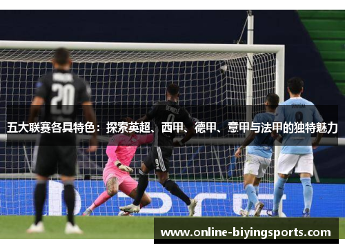 五大联赛各具特色：探索英超、西甲、德甲、意甲与法甲的独特魅力