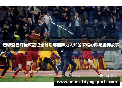 巴黎圣日耳曼欧冠征途背后那些鲜为人知的荣耀心酸与坚持故事