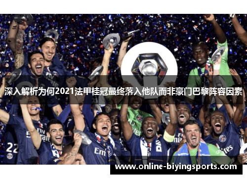 深入解析为何2021法甲桂冠最终落入他队而非豪门巴黎阵容因素