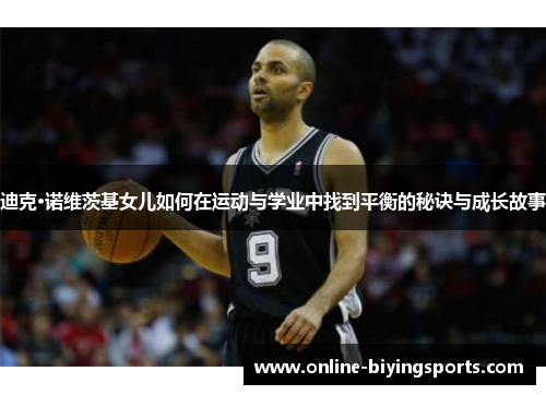 迪克·诺维茨基女儿如何在运动与学业中找到平衡的秘诀与成长故事