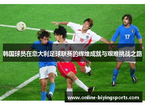 韩国球员在意大利足球联赛的辉煌成就与艰难挑战之路 韩国球员在意大利足球联赛的辉煌成就与艰难挑战之路