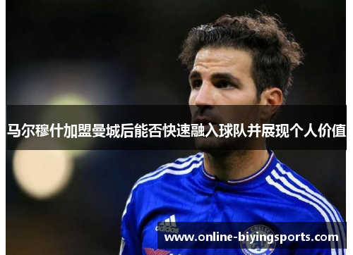 马尔穆什加盟曼城后能否快速融入球队并展现个人价值