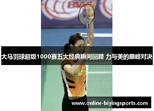 大马羽球超级1000赛五大经典瞬间回顾 力与美的巅峰对决