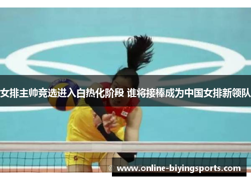 女排主帅竞选进入白热化阶段 谁将接棒成为中国女排新领队